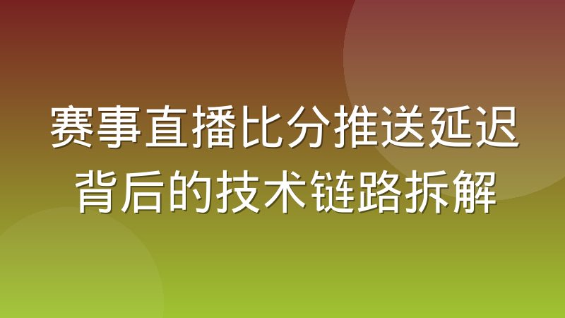 赛事直播比分推送延迟背后的技术链路拆解